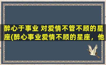 醉心于事业 对爱情不管不顾的星座(醉心事业爱情不顾的星座，他们最看重的是什么？)